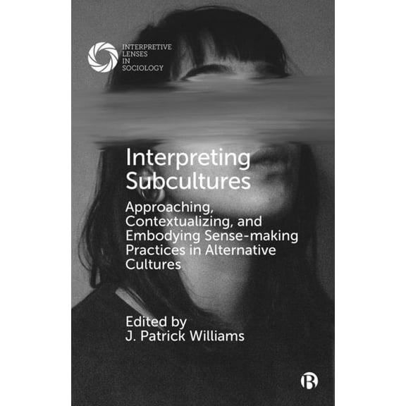Interpretive Lenses in Sociology Interpreting Subcultures: Approaching, Contextualizing, and Embodying Sense-Making Practices in Alternative Cultures, (Hardcover)