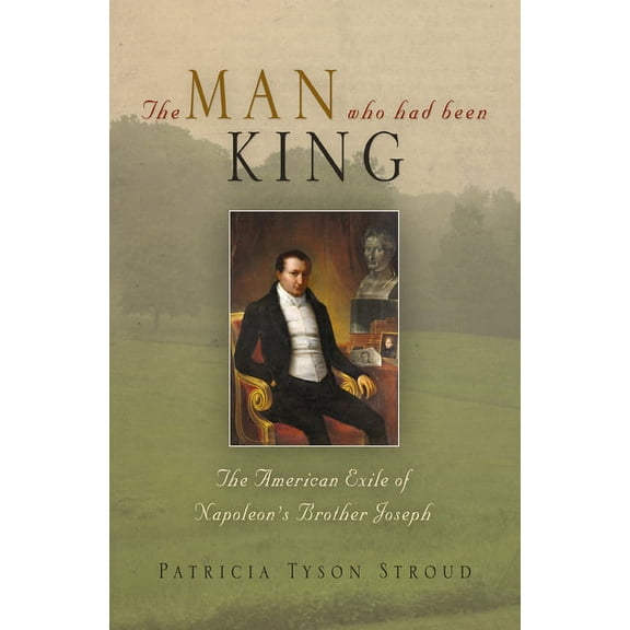 The Man Who Had Been King: The American Exile of Napoleon's Brother Joseph, (Paperback)