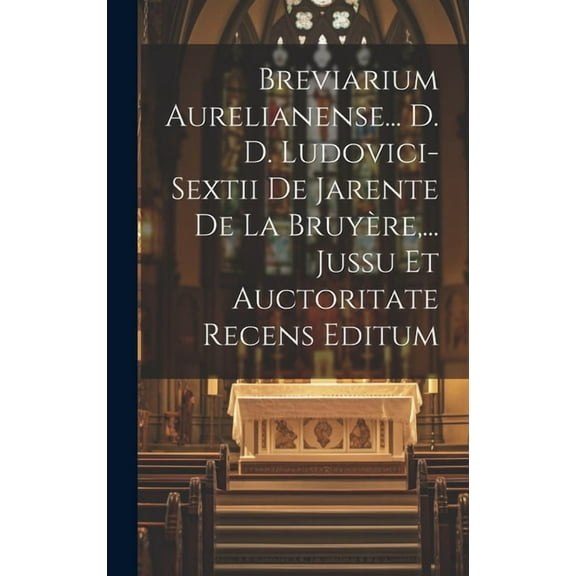 Breviarium Aurelianense... D. D. Ludovici-sextii De Jarente De La Bruyère, ... Jussu Et Auctoritate Recens Editum (Hardcover)