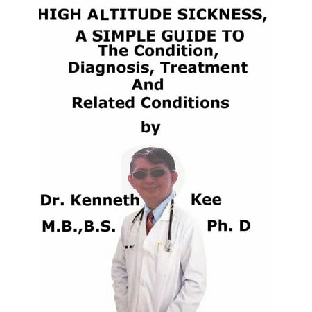 High Altitude Sickness, A Simple Guide To The Condition, Diagnosis, Treatment And Related Conditions -