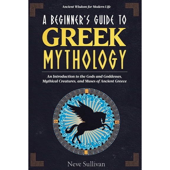 Ancient Wisdom for Modern Life A Beginner's Guide to Greek Mythology: An Introduction to the Gods and Goddesses, Mythical Creatures, and Muses of , (Paperback)