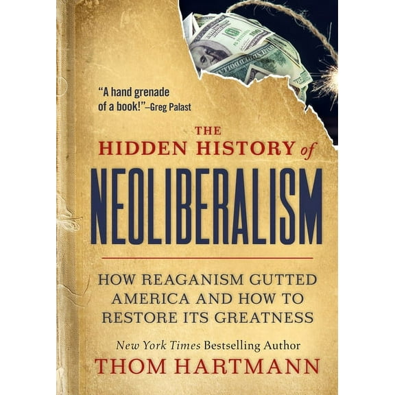Thom Hartmann Hidden History The Hidden History of Neoliberalism: How Reaganism Gutted America and How to Restore Its Greatness, (Paperback)