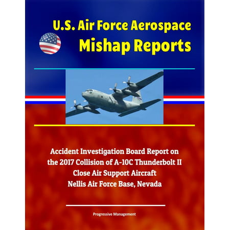 U.S. Air Force Aerospace Mishap Reports: Accident Investigation Board Report on the 2017 Collision of A-10C Thunderbolt II Close Air Support Aircraft, Nellis Air Force Base, Nevada - (Best Close Air Support Aircraft)