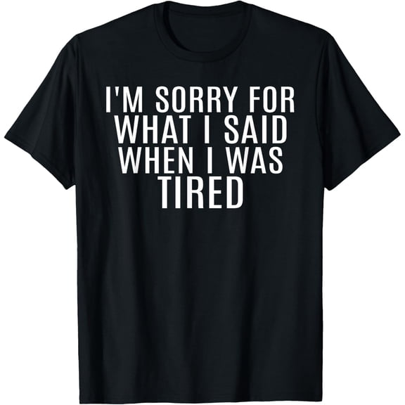 I'm Sorry For What I Said When I Was Tired Funny Apology T-Shirt men and women can wear, black, white, gifts