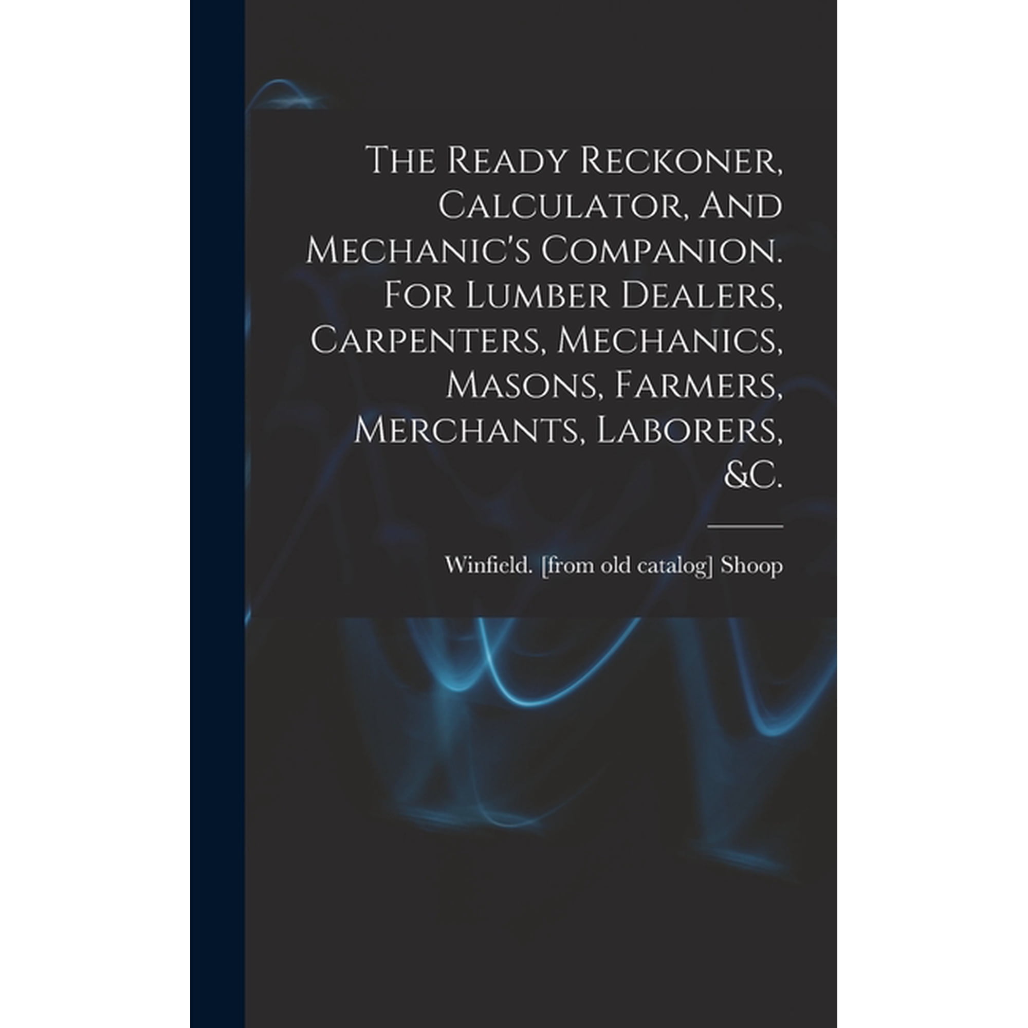 The Ready Reckoner, Calculator, And Mechanic's Companion. For Lumber Dealers, Carpenters, Mechanics, Masons, Farmers, Me, (Hardcover)