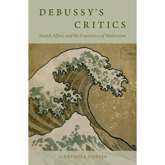 Debussy's Critics: Sound, Affect, and the Experience of Modernism, (Hardcover)
