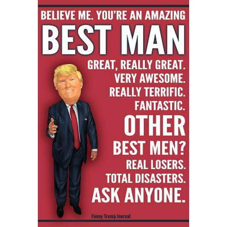 Funny Trump Journal - Believe Me. You're An Amazing Best Man Other Best Men Total Disasters. Ask Anyone.: Humorous Wedding Best Man Gift Pro Trump Gag