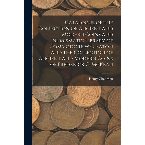 Catalogue of the Collection of Ancient and Modern Coins and Numismatic Library of Commodore W.C. Eaton and the Collectio, (Paperback)