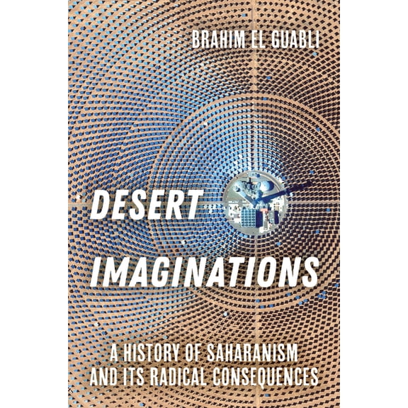 Desert Imaginations: A History of Saharanism and Its Radical Consequences, (Hardcover)
