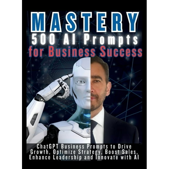 MASTERY 500 AI Prompts for Business Success: ChatGPT Business Prompts to Drive Growth, Optimize Strategy, Boost Sales, E, (Hardcover)