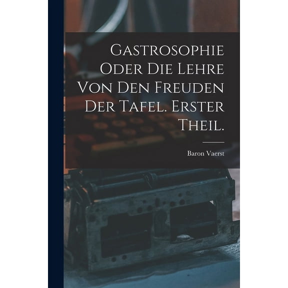 Gastrosophie oder die Lehre von den Freuden der Tafel. Erster Theil. (Paperback)