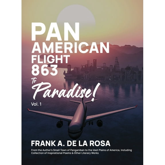 Pan American Flight #863 to Paradise! 2nd Edition Vol. 1: From the Author's Small Town of Panganiban to the Vast Pl, (Hardcover)