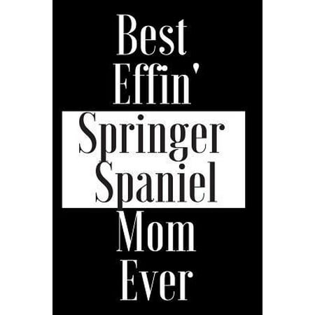 Best Effin Springer Spaniel Mom Ever: Gift for Dog Animal Pet Lover - Funny Notebook Joke Journal Planner - Friend Her Him Men Women Colleague Coworke (Best Brush For Springer Spaniel)