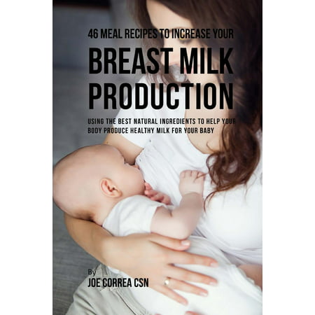 46 Meal Recipes to Increase Your Breast Milk Production : Using the Best Natural Ingredients to Help Your Body Produce Healthy Milk for Your (Best Natural Breast Photos)