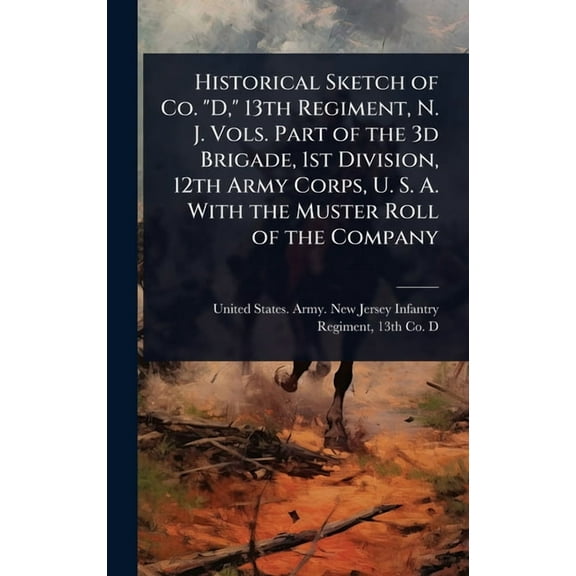 Historical Sketch of Co. "D," 13th Regiment, N. J. Vols. Part of the 3d Brigade, 1st Division, 12th Army Corps, (Hardcover)