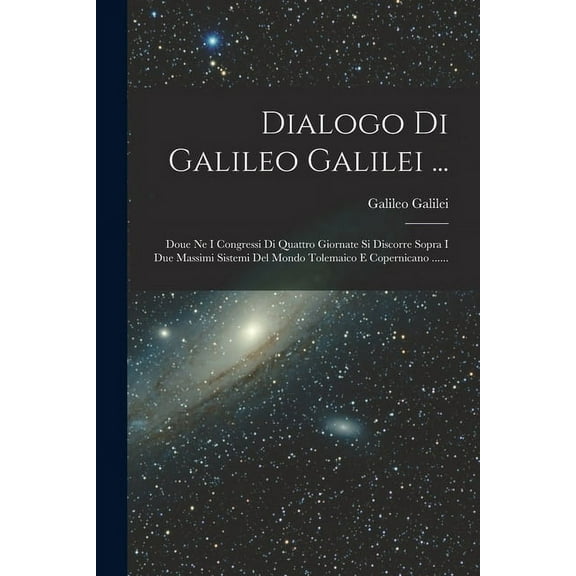 Dialogo Di Galileo Galilei ... : Doue Ne I Congressi Di Quattro Giornate Si Discorre Sopra I Due Massimi Sistemi Del Mondo Tolemaico E Copernicano ...... (Paperback)