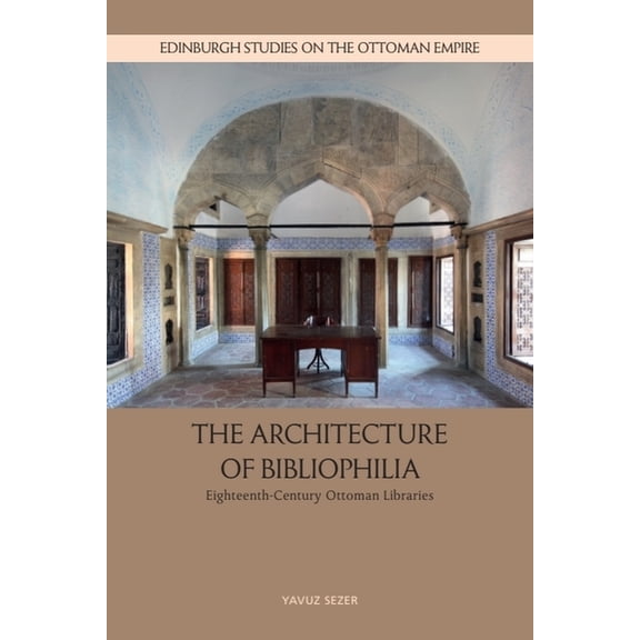 Edinburgh Studies on the Ottoman Empire The Architecture of Bibliophilia: Eighteenth-Century Ottoman Libraries, (Hardcover)