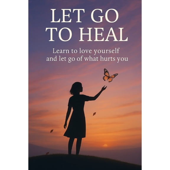 Let Go to Heal: Learn to Love Yourself and Release What Hurts You, (Paperback)