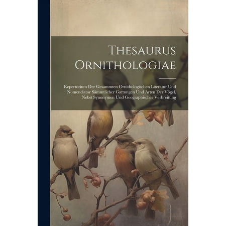 Thesaurus Ornithologiae: Repertorium Der Gesammten Ornithologischen Literatur Und Nomenclator Sämmtlicher Gattungen Und Arten Der Vögel, Nebst Synonymen Und Geographischer Verbreitung (Paperback)