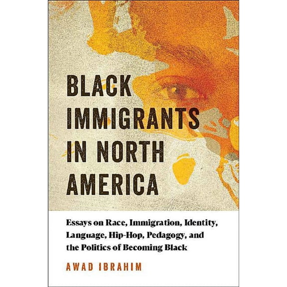 Black Immigrants in North America: Essays on Race, Immigration, Identity, Language, Hip-Hop, Pedagogy, and the Politics of Becoming Black (Paperback)