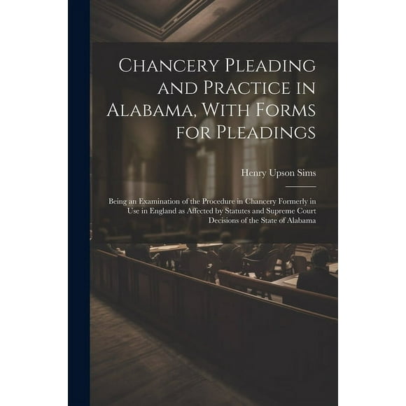Chancery Pleading and Practice in Alabama, With Forms for Pleadings; Being an Examination of the Procedure in Chancery Formerly in use in England as Affected by Statutes and Supreme Court Decisions of