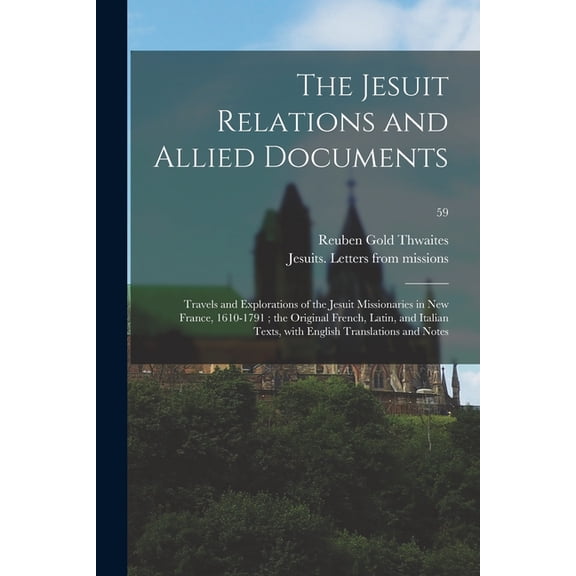 The Jesuit Relations and Allied Documents : Travels and Explorations of the Jesuit Missionaries in New France, 1610-1791; the Original French, Latin, and Italian Texts, With English Translations and Notes; 59 (Paperback)
