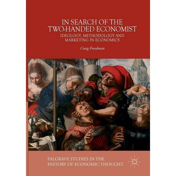 Palgrave Studies in the History of Econo In Search of the Two-Handed Economist: Ideology, Methodology and Marketing in Economics, (Paperback)