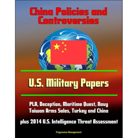 China Policies and Controversies: U.S. Military Papers - PLA, Deception, Maritime Quest, Navy, Taiwan Arms Sales, Turkey and China, plus 2014 U.S. Intelligence Threat Assessment -