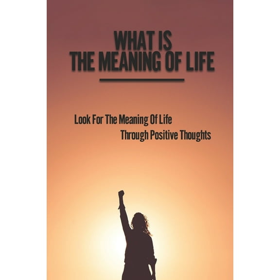 What Is The Meaning Of Life: Look For The Meaning Of Life Through Positive Thoughts: Simple Meaning Of Life (Paperback)