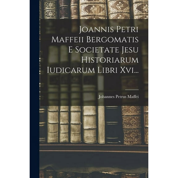 Joannis Petri Maffeii Bergomatis E Societate Jesu Historiarum Iudicarum Libri Xvi..., (Paperback)