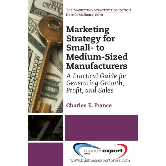 Marketing Strategy for Small- to Medium-Sized Manufacturers: A Practical Guide for Generating Growth, Profit, and Sales, (Paperback)