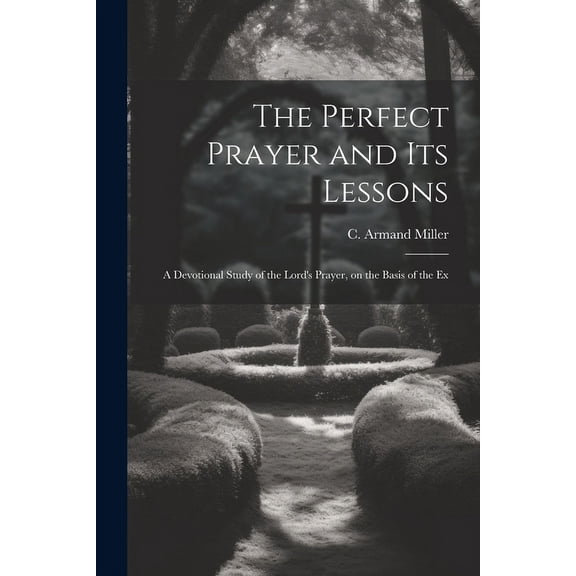 The Perfect Prayer and its Lessons: A Devotional Study of the Lord's Prayer, on the Basis of the Ex, (Paperback)