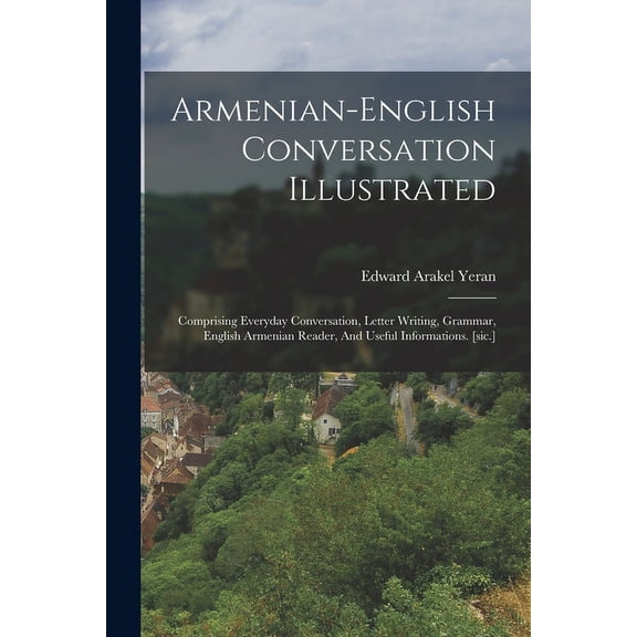 Armenian-english Conversation Illustrated: Comprising Everyday Conversation, Letter Writing, Grammar, English Armenian Reader, And Useful Informations. [sic.] (Paperback)