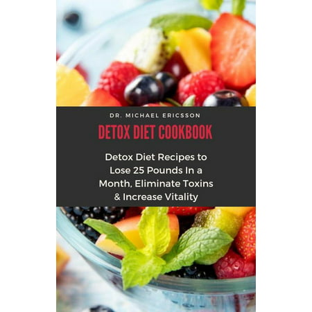Detox Diet Cookbook: Detox Diet Recipes to Lose 25 Pounds In a Month, Eliminate Toxins & Increase Vitality -