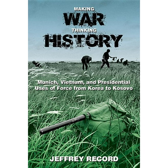 Making War, Thinking History: Munich, Vietnam, and Presidential Uses of Force from Korea to Kosovo, (Paperback)