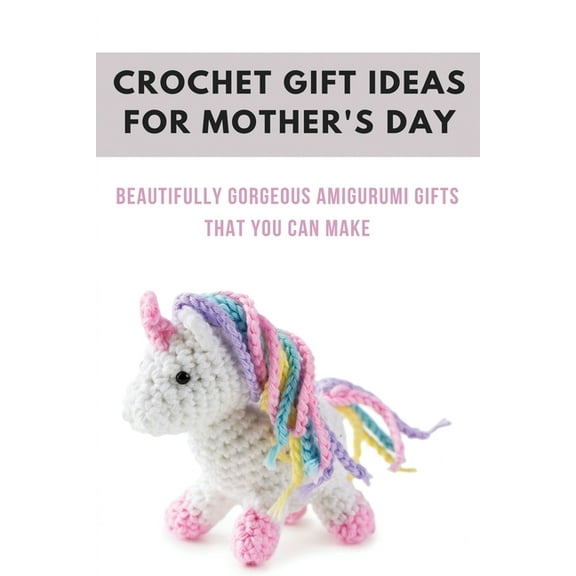 Crochet Gift Ideas For Mother's Day : Beautifully Gorgeous Amigurumi Gifts That You Can Make: Special Gift For Mother'S Day Amigurumi (Paperback)