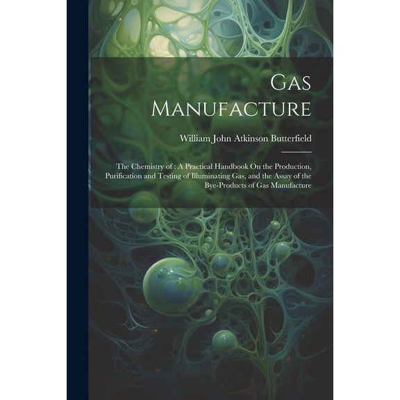 Gas Manufacture: The Chemistry of: A Practical Handbook On the Production, Purification and Testing of Illuminating Gas, and the Assay of the Bye-Products of Gas Manufacture (Paperback)