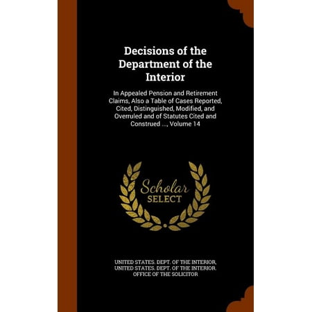 Decisions of the Department of the Interior: In Appealed Pension and Retirement Claims, Also a Table of Cases Reported, Cited, Distinguished, Modified, and Overruled and of Statutes Cited and Construed …., Volume 14 (Hardcover)