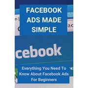 Facebook Ads Made Simple: Everything You Need To Know About Facebook Ads For Beginners: Facebook Ads Course (Paperback)
