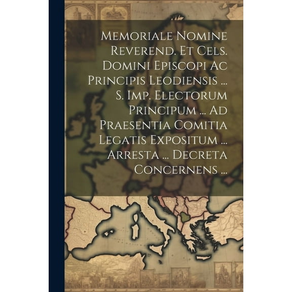 Memoriale Nomine Reverend. Et Cels. Domini Episcopi Ac Principis Leodiensis ... S. Imp. Electorum Principum ... Ad Praesentia Comitia Legatis Expositum ... Arresta ... Decreta Concernens ... (Paperbac