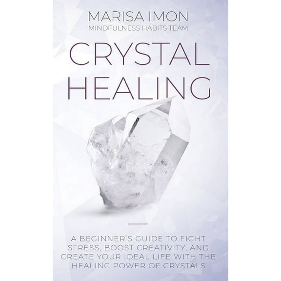 Crystal Healing: A Beginner's Guide to Fight Stress, Boost Creativity, and Create Your Ideal Life with the Healing Power, (Paperback)