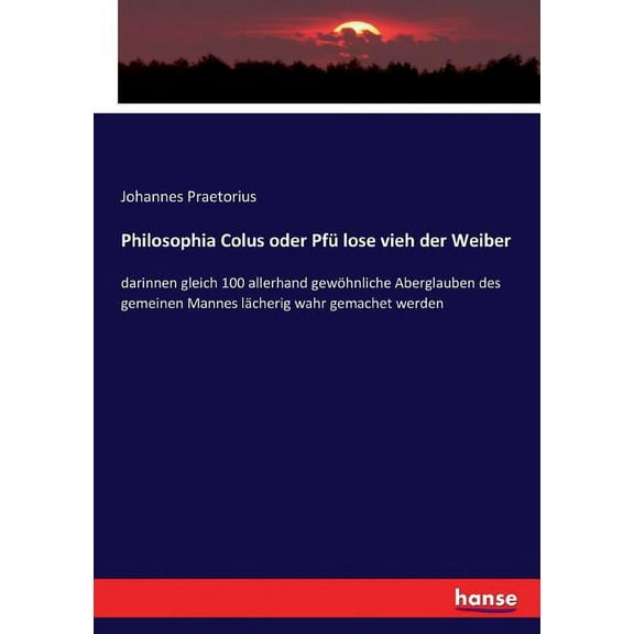 Philosophia Colus oder Pfü lose vieh der Weiber: darinnen gleich 100 allerhand gewöhnliche Aberglauben des gemeinen Mann, (Paperback)