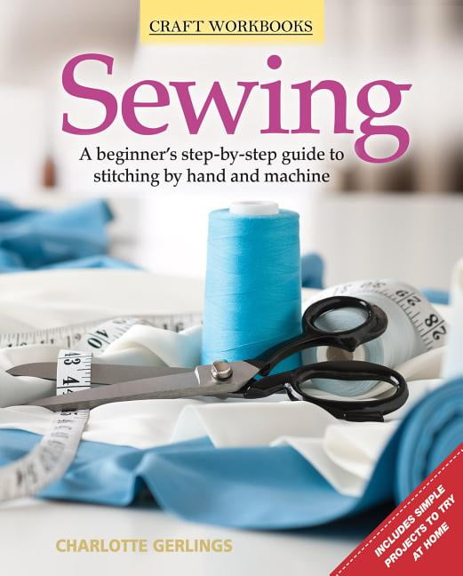 Sewing : A Beginner's Step-By-Step Guide to Stitching by Hand and ...
