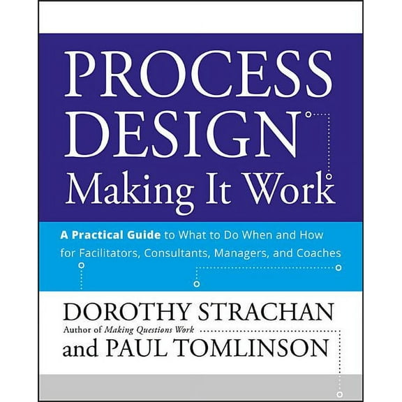 Process Design: Making It Work: A Practical Guide to What to Do When and How for Facilitators, Consultants, Managers and, (Paperback)