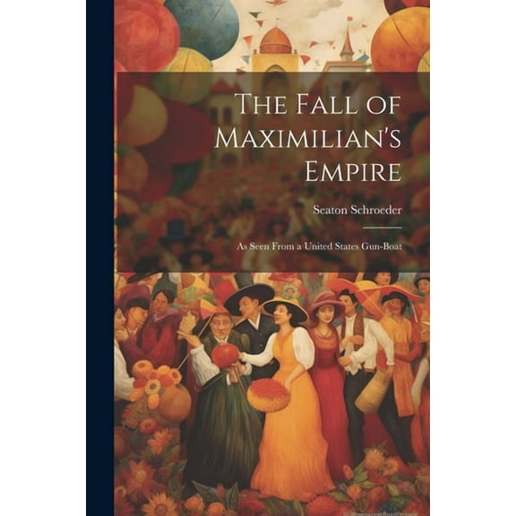 The Fall of Maximilian's Empire: As Seen From a United States Gun-Boat, (Paperback)
