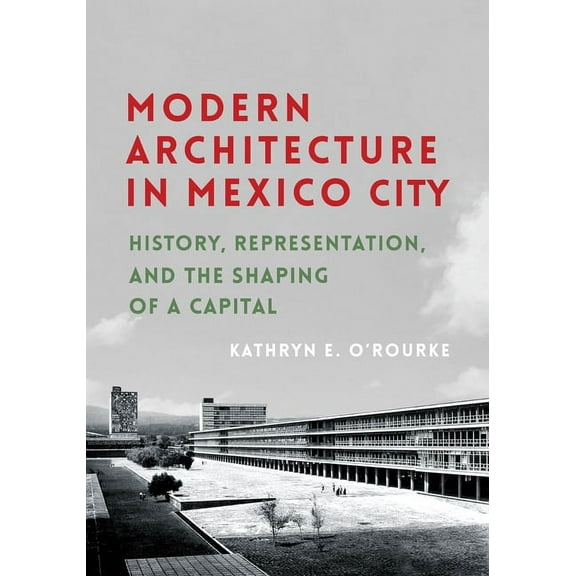 Culture Politics & the Built Environment Modern Architecture in Mexico City: History, Representation, and the Shaping of a Capital, Book 13, (Paperback)