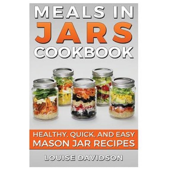 Meals in Jars Cookbook: Healthy, Quick and Easy Mason Jar Recipes (Paperback)