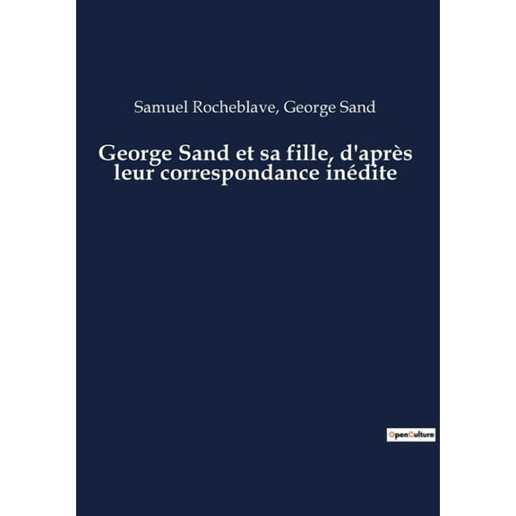 George Sand et sa fille, d'aprÃ¨s leur correspondance inÃ©dite: Les lettres rÃ©vÃ©latrices d'une mÃ¨re et d'un, (Paperback)