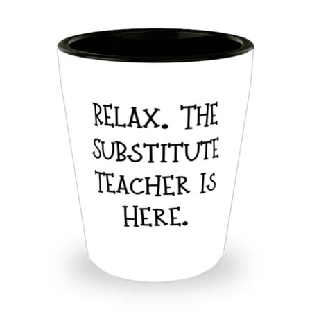 

Reusable Substitute teacher Relax. The Substitute Teacher Is Here Substitute teacher Shot Glass From Coworkers