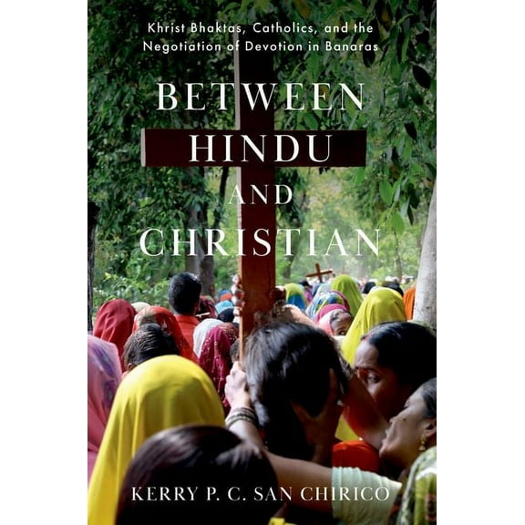 Between Hindu and Christian: Khrist Bhaktas, Catholics, and the Negotiation of Devotion in Banaras, (Hardcover)